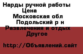 Нарды ручной работы  › Цена ­ 9 000 - Московская обл., Подольский р-н Развлечения и отдых » Другое   